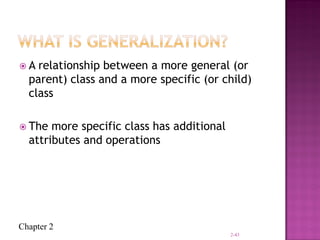 Chapter 2
 A relationship between a more general (or
parent) class and a more specific (or child)
class
 The more specific class has additional
attributes and operations
2-43
 