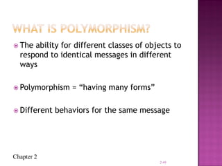 Chapter 2
 The ability for different classes of objects to
respond to identical messages in different
ways
 Polymorphism = “having many forms”
 Different behaviors for the same message
2-49
 