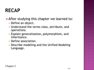 Chapter 2
 After studying this chapter we learned to:
 Define an object.
 Understand the terms class, attribute, and
operations.
 Explain generalization, polymorphism, and
inheritance.
 Define association.
 Describe modeling and the Unified Modeling
Language.
2-62
 