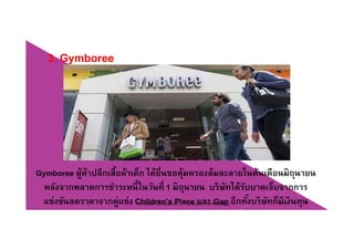 3. Gymboree
Gymboree ผู้ค้าปลีกเสื้อผ้าเด็ก ได้ยื่นขอคุ้มครองล้มละลายในต้นเดือนมิถุนายน
้ใ ่ ไ ็หลังจากพลาดการชําระหนี้ในวันที่ 1 มิถุนายน บริษัทได้รับบาดเจ็บจากการ
แข่งขันลดราคาจากคู่แข่ง Children's Place และ Gap อีกทั้งบริษัทก็มีเงินทุน
้
Chapter 2 e-Retailing 14Tanapat Limsaiprom
 