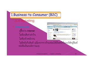 1.Business-to-Consumer (B2C)
เป็น e-Retailing
Amazon.com
› ผู้ซื้อผ่าน Internet
› ไม่ต้องเสียค่าเช่าร้าน
› ไม่ต้องจ้างพนักงาน
› ไม่มีคลังเก็บสินค้า (เนื่องจากทางร้านปล่อยให้เป็นหน้าที่ของบริษัทผู้พิมพ์
หนังสือเป็นคนจัดการเอง)
Chapter 2 e-Retailing 32Tanapat Limsaiprom
 