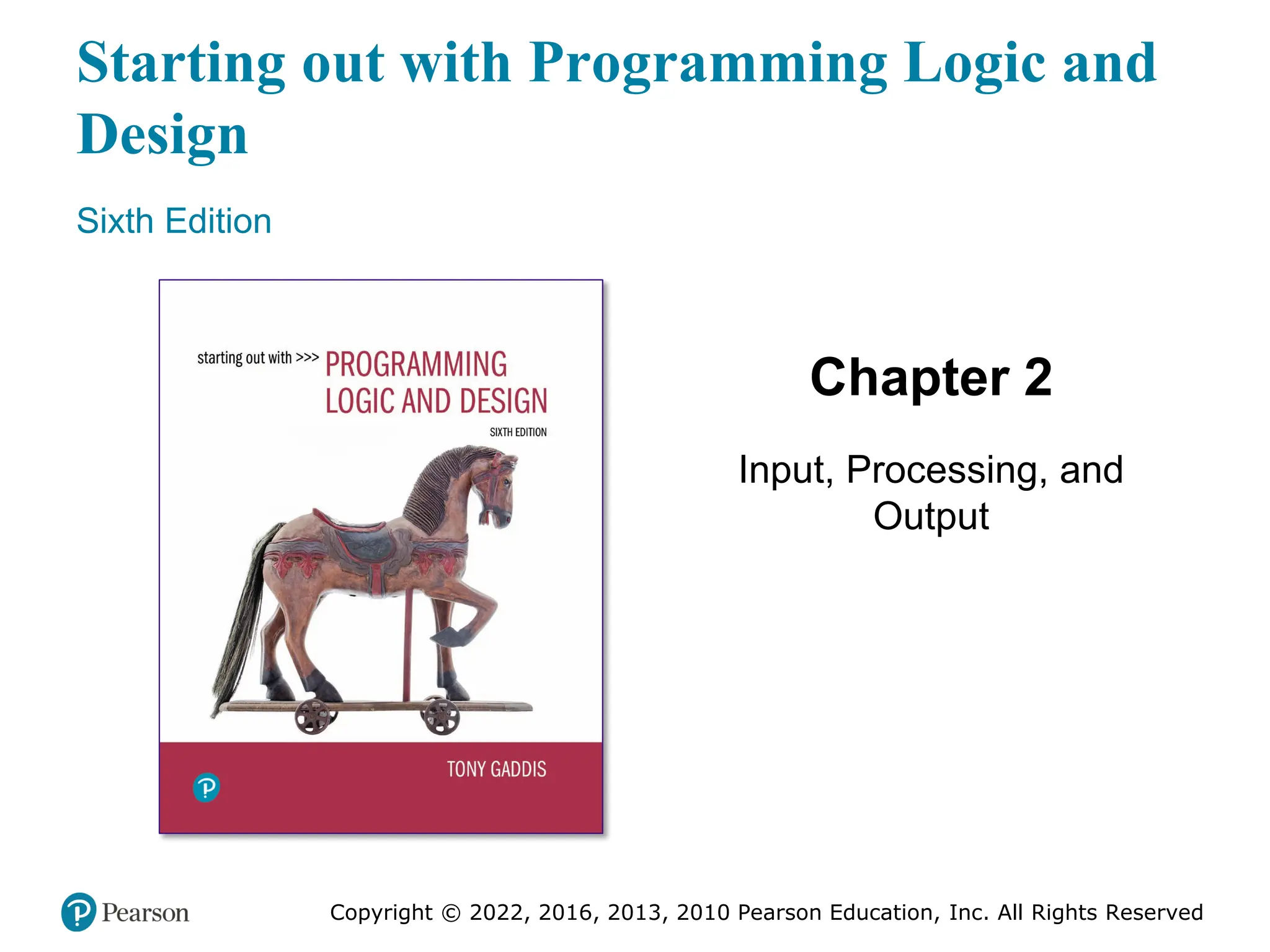 Starting out with Programming Logic and
Design
Sixth Edition
Chapter 2
Input, Processing, and
Output
Copyright © 2022, 2016, 2013, 2010 Pearson Education, Inc. All Rights Reserved
 