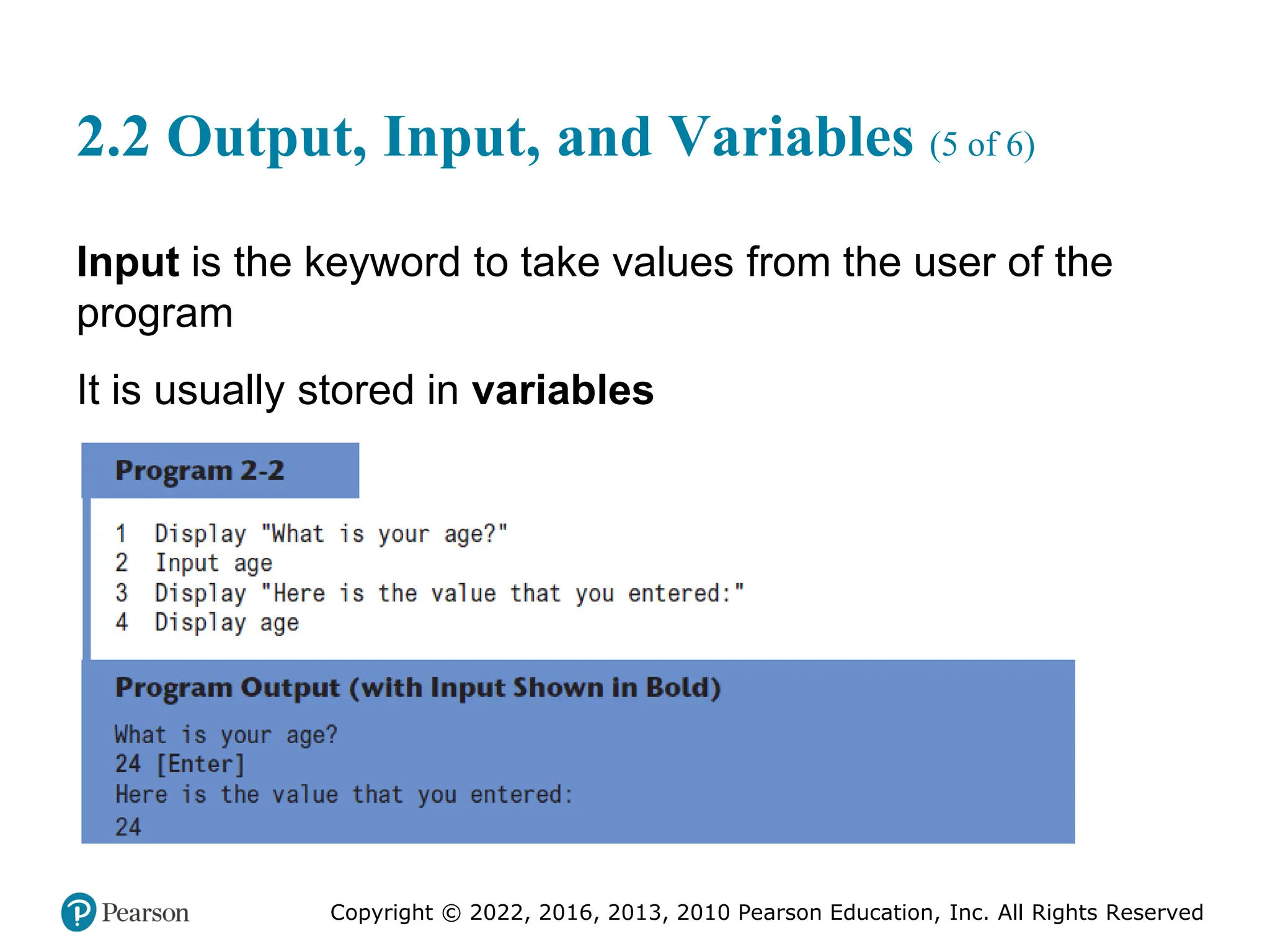 Copyright © 2022, 2016, 2013, 2010 Pearson Education, Inc. All Rights Reserved
2.2 Output, Input, and Variables (5 of 6)
Input is the keyword to take values from the user of the
program
It is usually stored in variables
 