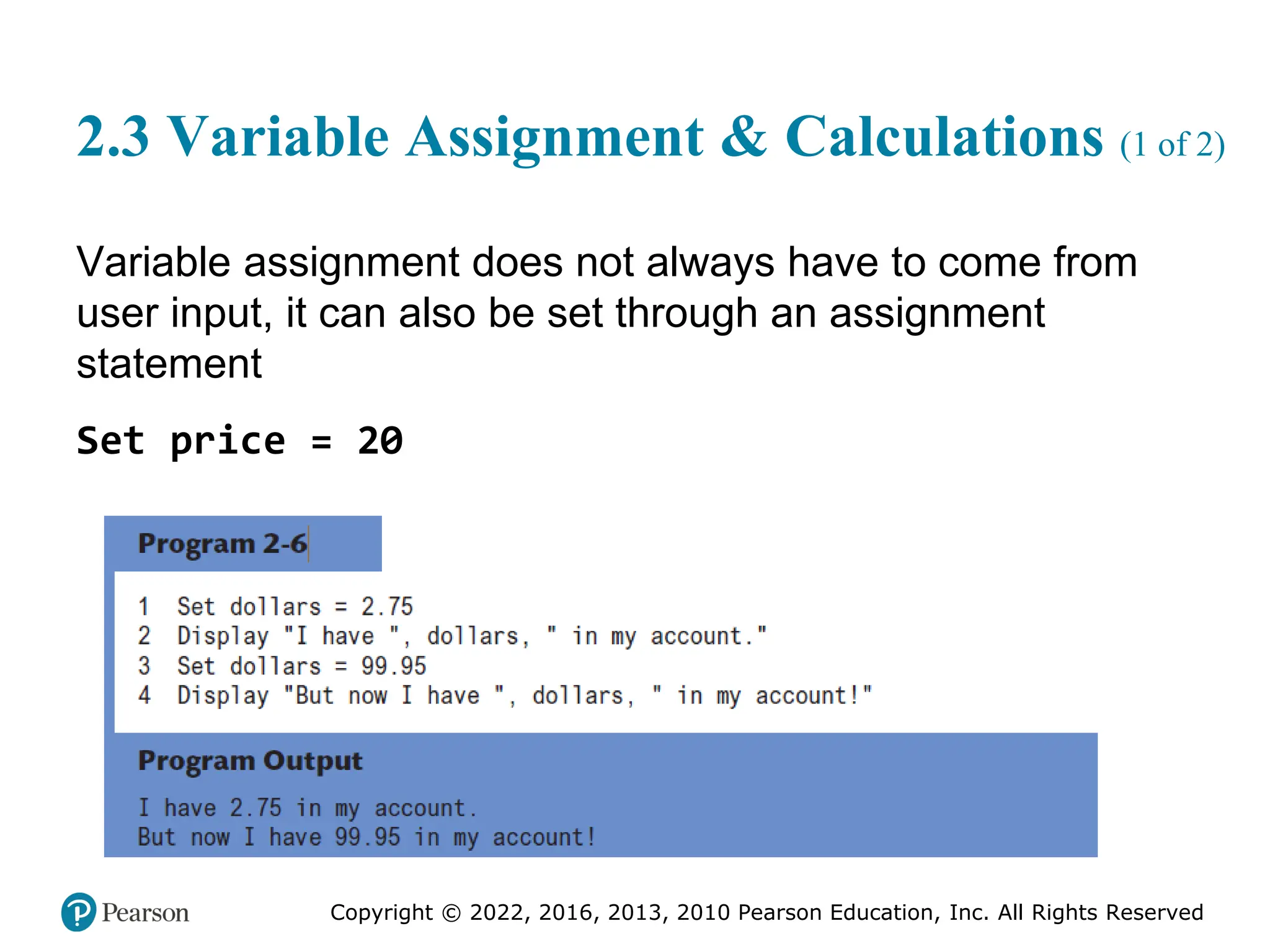 Copyright © 2022, 2016, 2013, 2010 Pearson Education, Inc. All Rights Reserved
2.3 Variable Assignment & Calculations (1 of 2)
Variable assignment does not always have to come from
user input, it can also be set through an assignment
statement
Set price = 20
 