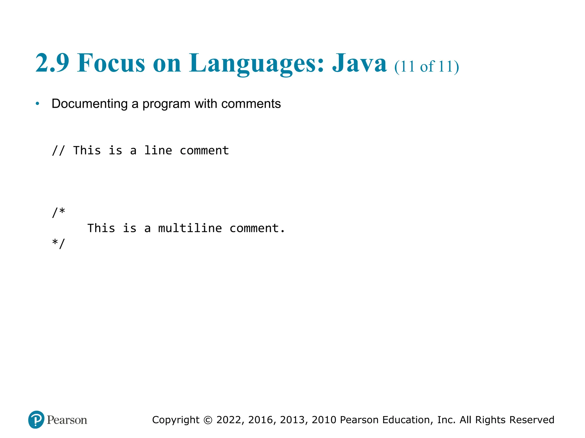 Copyright © 2022, 2016, 2013, 2010 Pearson Education, Inc. All Rights Reserved
2.9 Focus on Languages: Java (11 of 11)
• Documenting a program with comments
// This is a line comment
/*
This is a multiline comment.
*/
 