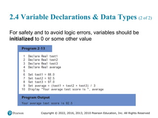 Copyright © 2022, 2016, 2013, 2010 Pearson Education, Inc. All Rights Reserved
2.4 Variable Declarations & Data Types (2 of 2)
For safety and to avoid logic errors, variables should be
initialized to 0 or some other value
 
