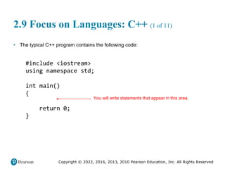 Copyright © 2022, 2016, 2013, 2010 Pearson Education, Inc. All Rights Reserved
2.9 Focus on Languages: C++ (1 of 11)
• The typical C++ program contains the following code:
#include <iostream>
using namespace std;
int main()
{
return 0;
}
You will write statements that appear in this area.
 