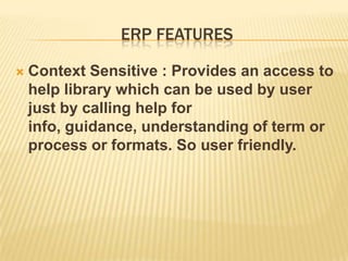 ERP FEATURES

   Context Sensitive : Provides an access to
    help library which can be used by user
    just by calling help for
    info, guidance, understanding of term or
    process or formats. So user friendly.
 