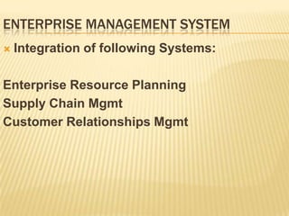 ENTERPRISE MANAGEMENT SYSTEM
   Integration of following Systems:

Enterprise Resource Planning
Supply Chain Mgmt
Customer Relationships Mgmt
 