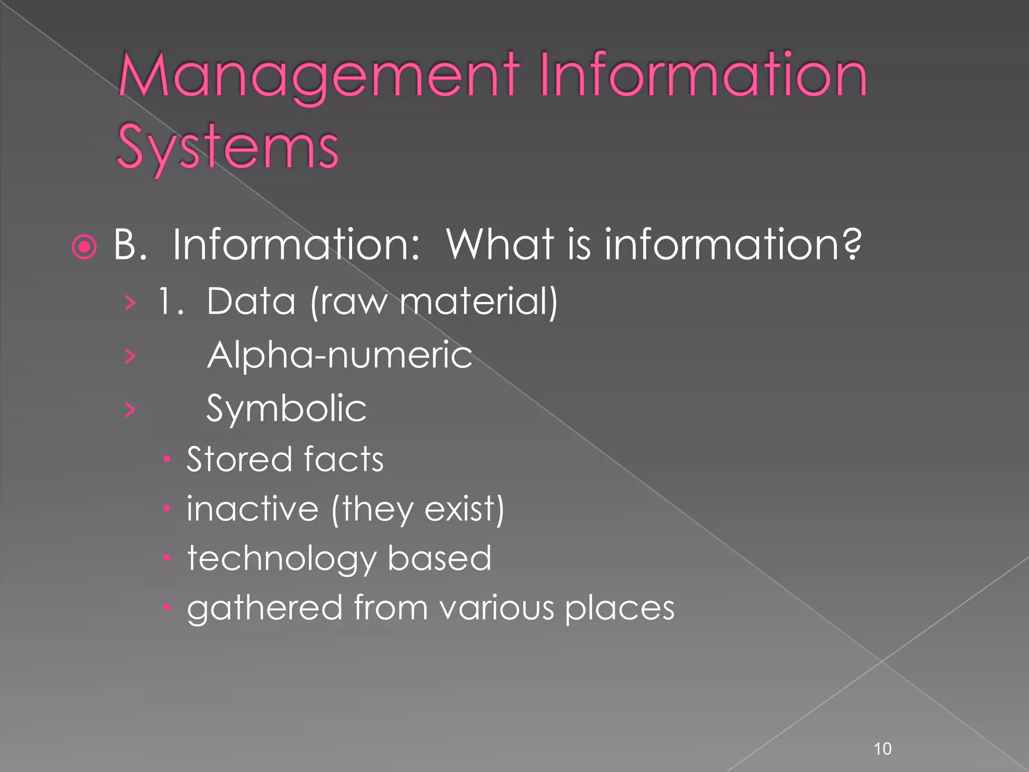    B. Information: What is information?
    &rsaquo; 1. Data (raw material)
    &rsaquo;        Alpha-numeric
    &rsaquo;        Symbolic
           Stored facts
           inactive (they exist)
           technology based
           gathered from various places


                                           10
 