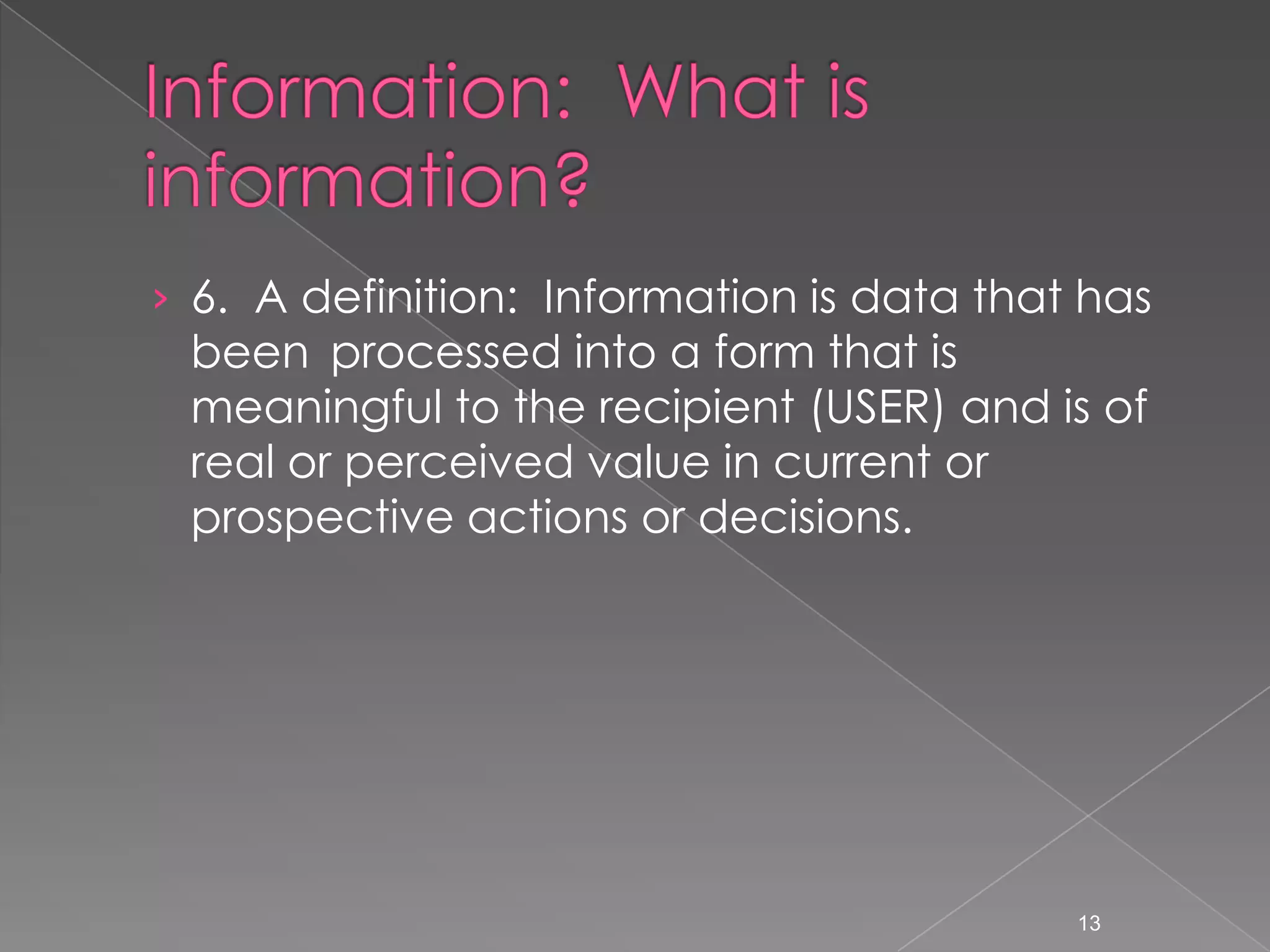 &rsaquo; 6. A definition: Information is data that has
 been processed into a form that is
 meaningful to the recipient (USER) and is of
 real or perceived value in current or
 prospective actions or decisions.




                                           13
 