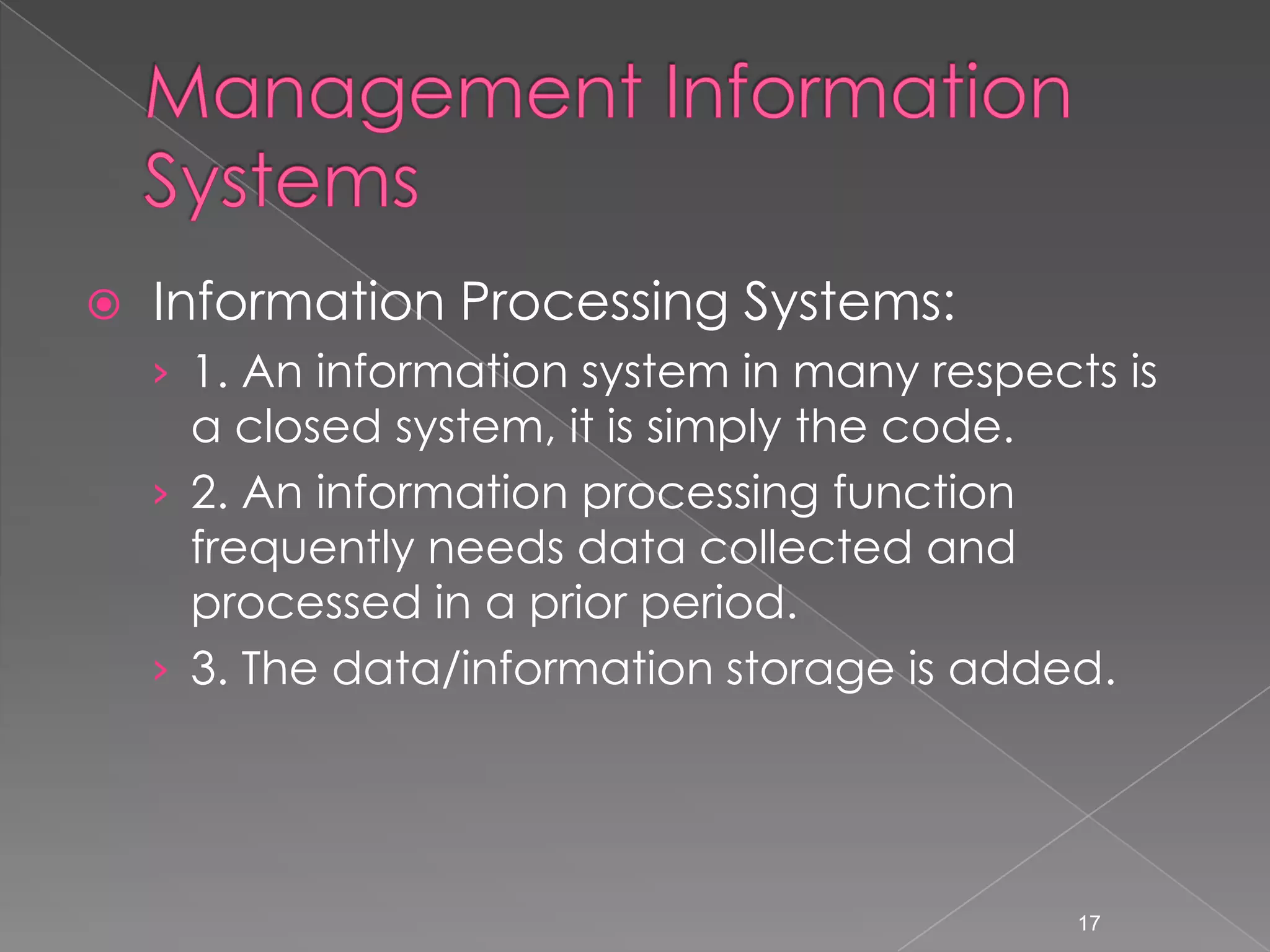    Information Processing Systems:
    &rsaquo; 1. An information system in many respects is
      a closed system, it is simply the code.
    &rsaquo; 2. An information processing function
      frequently needs data collected and
      processed in a prior period.
    &rsaquo; 3. The data/information storage is added.




                                              17
 