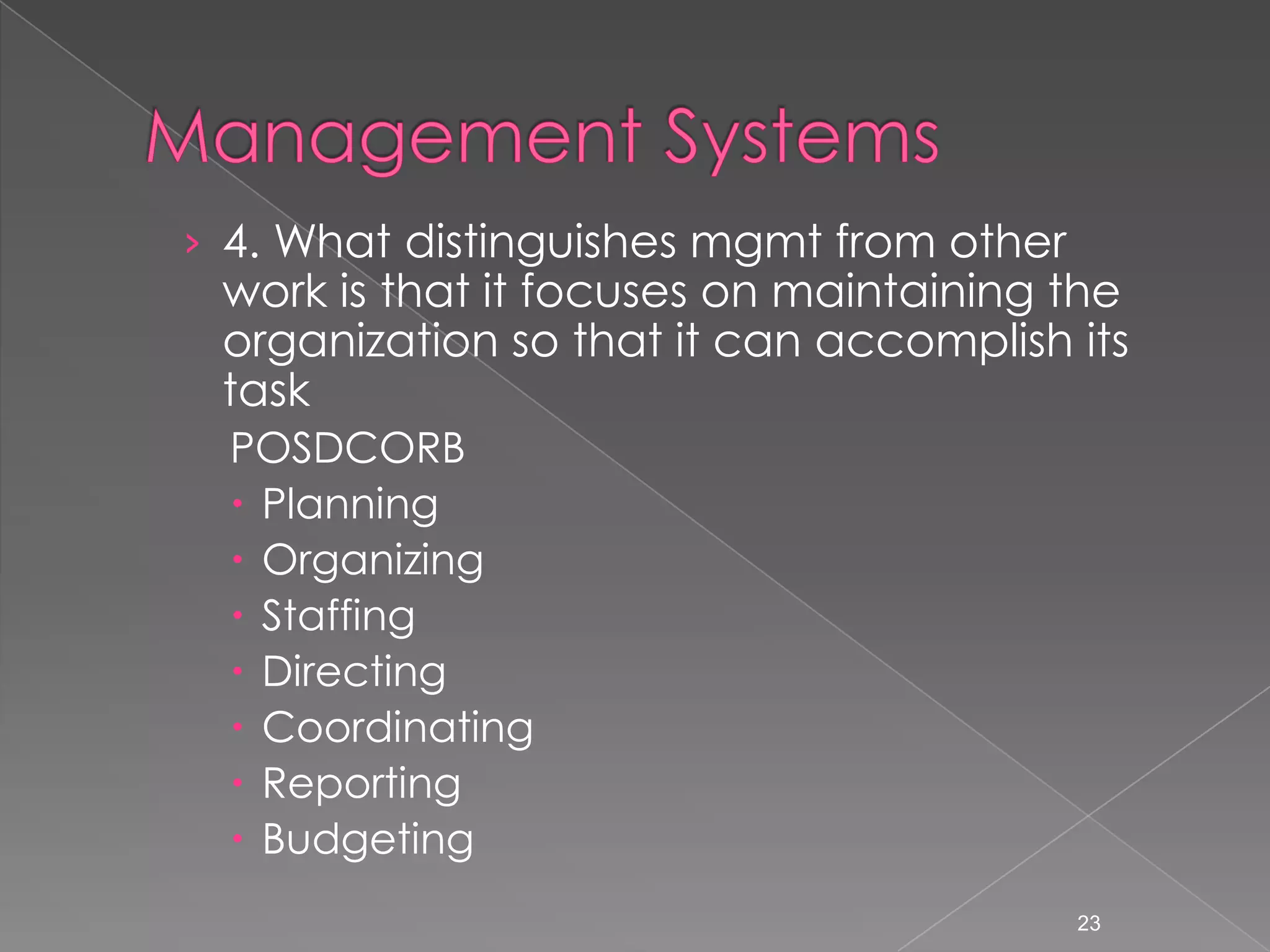 &rsaquo; 4. What distinguishes mgmt from other
 work is that it focuses on maintaining the
 organization so that it can accomplish its
 task
  POSDCORB
   Planning
   Organizing
   Staffing
   Directing
   Coordinating
   Reporting
   Budgeting
                                          23
 