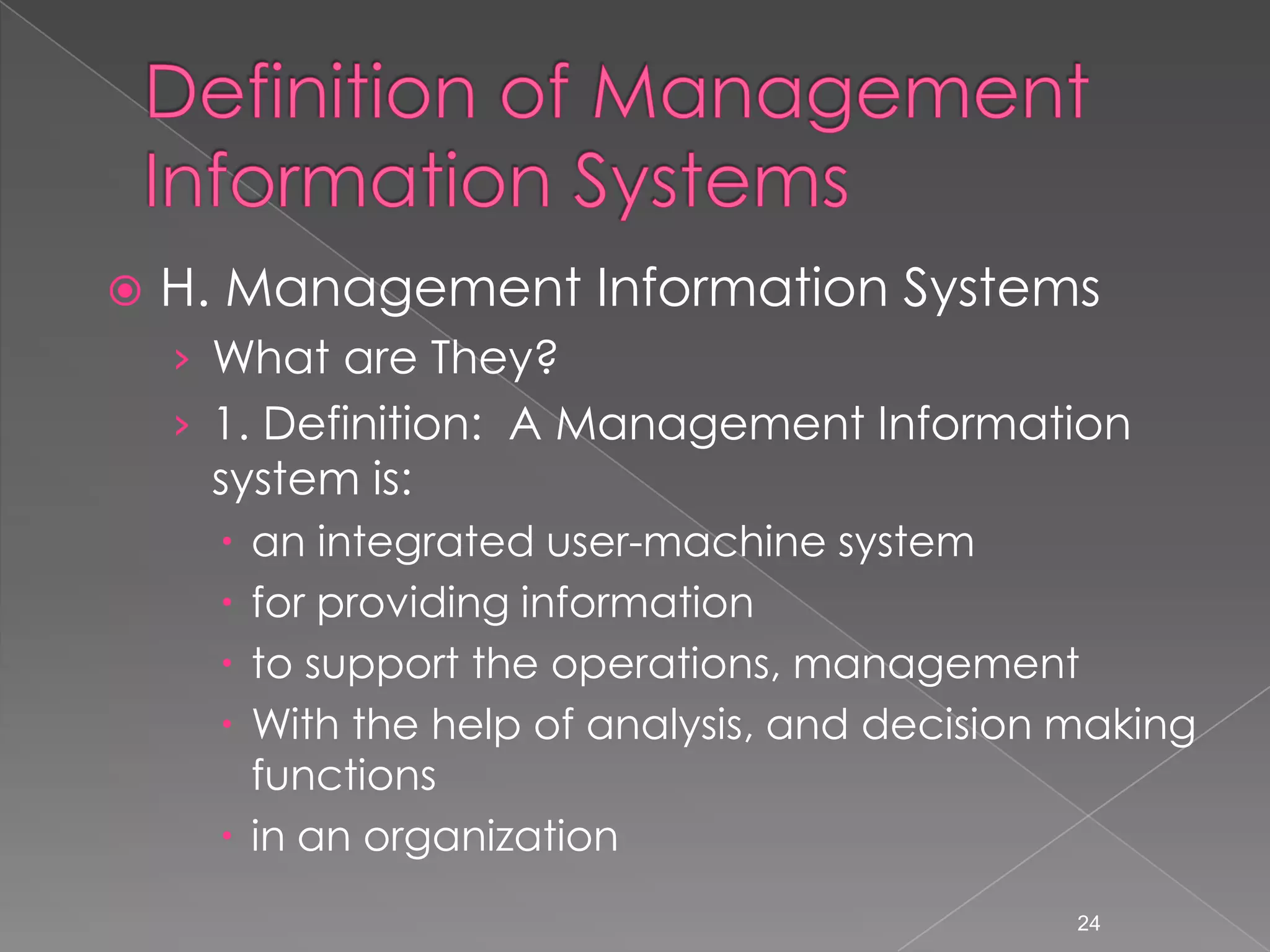    H. Management Information Systems
    &rsaquo; What are They?
    &rsaquo; 1. Definition: A Management Information
     system is:
       an integrated user-machine system
       for providing information
       to support the operations, management
       With the help of analysis, and decision making
        functions
       in an organization
                                                24
 
