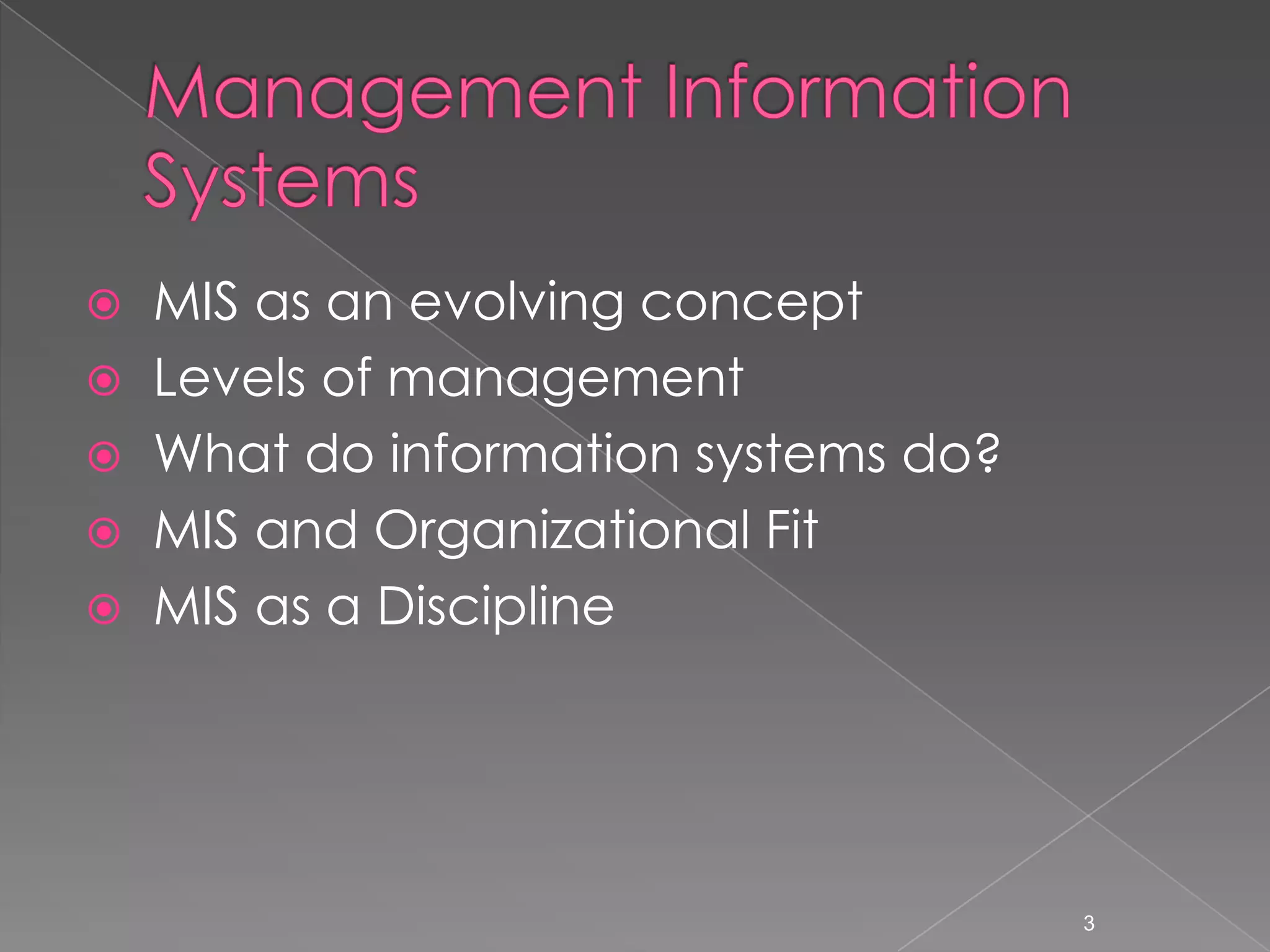  MIS as an evolving concept
 Levels of management
 What do information systems do?
 MIS and Organizational Fit
 MIS as a Discipline




                                    3
 