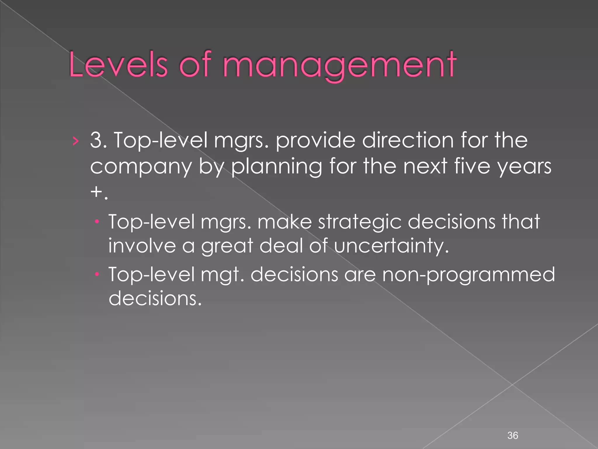 &rsaquo; 3. Top-level mgrs. provide direction for the
 company by planning for the next five years
 +.
   Top-level mgrs. make strategic decisions that
    involve a great deal of uncertainty.
   Top-level mgt. decisions are non-programmed
    decisions.




                                            36
 