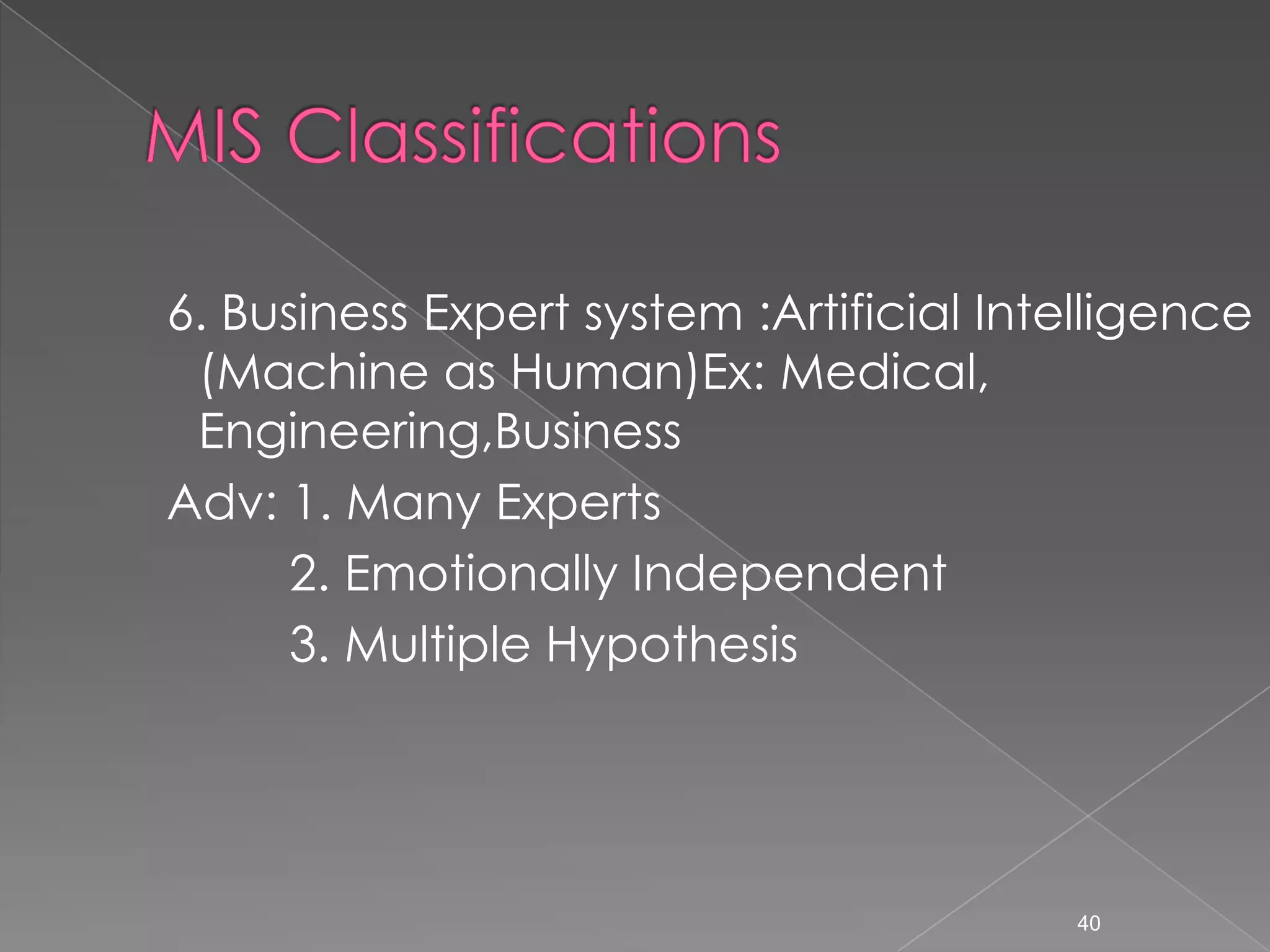 6. Business Expert system :Artificial Intelligence
 (Machine as Human)Ex: Medical,
 Engineering,Business
Adv: 1. Many Experts
      2. Emotionally Independent
      3. Multiple Hypothesis




                                         40
 