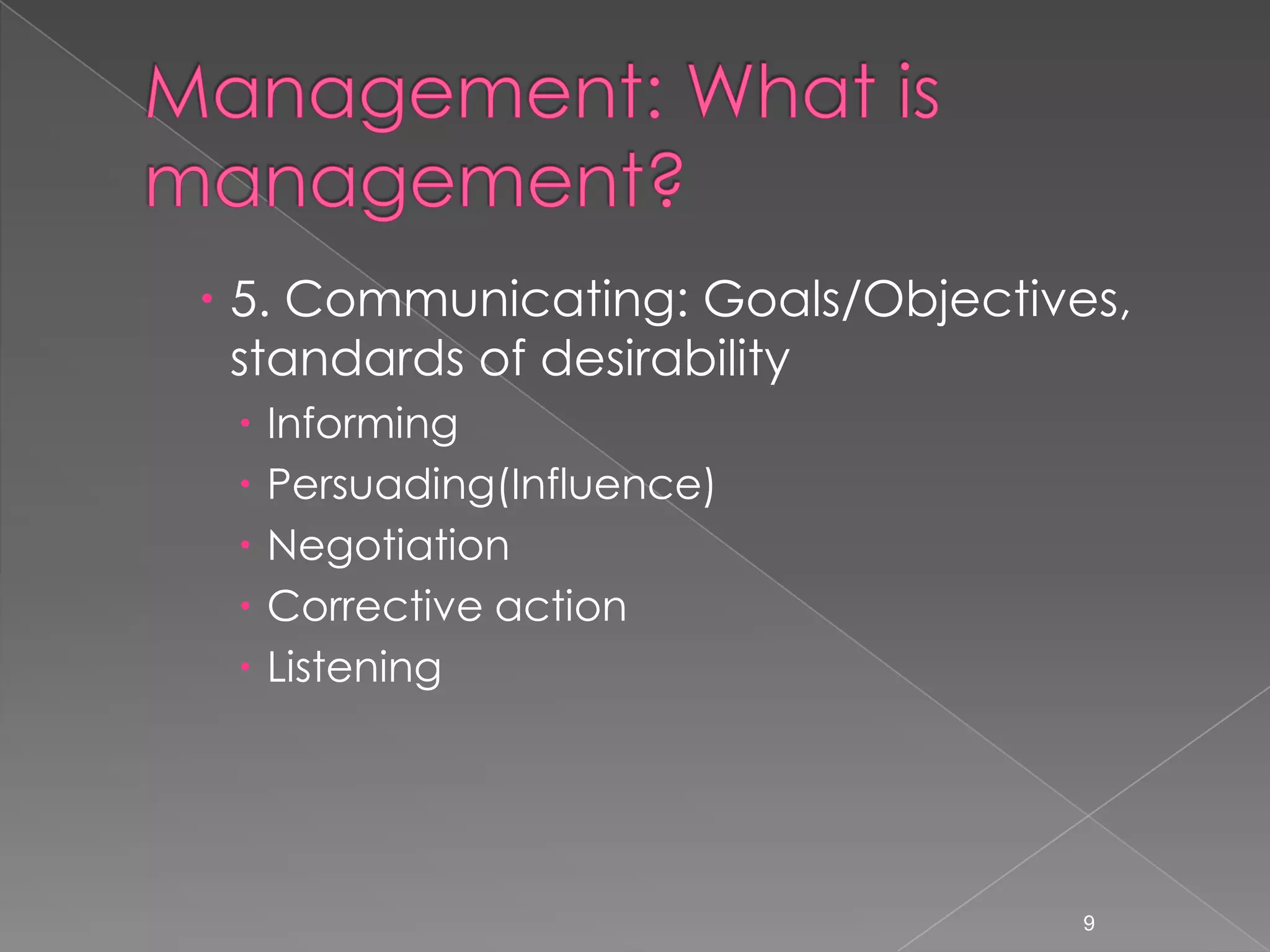  5. Communicating: Goals/Objectives,
  standards of desirability
    Informing
    Persuading(Influence)
    Negotiation
    Corrective action
    Listening




                                   9
 