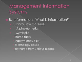    B. Information: What is information?
    › 1. Data (raw material)
    ›        Alpha-numeric
    ›        Symbolic
           Stored facts
           inactive (they exist)
           technology based
           gathered from various places


                                           10
 