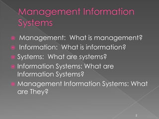   Management: What is management?
 Information: What is information?
 Systems: What are systems?
 Information Systems: What are
  Information Systems?
 Management Information Systems: What
  are They?


                                  2
 
