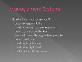 › 2. What do managers do?
   assume responsibility
   must balance competing goals
   be a conceptual thinker
   work with and through other people
   be a mediator
   must be a politician
   must be a diplomat
   makes difficult decisions


                                         21
 