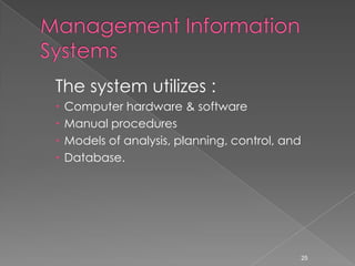 The system utilizes :
   Computer hardware & software
   Manual procedures
   Models of analysis, planning, control, and
   Database.




                                                 25
 