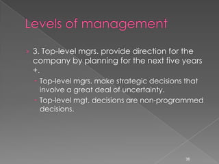 › 3. Top-level mgrs. provide direction for the
 company by planning for the next five years
 +.
   Top-level mgrs. make strategic decisions that
    involve a great deal of uncertainty.
   Top-level mgt. decisions are non-programmed
    decisions.




                                            36
 