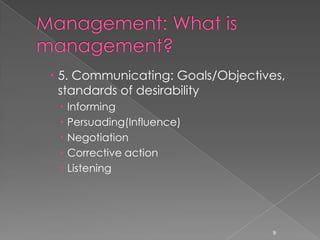  5. Communicating: Goals/Objectives,
  standards of desirability
    Informing
    Persuading(Influence)
    Negotiation
    Corrective action
    Listening




                                   9
 