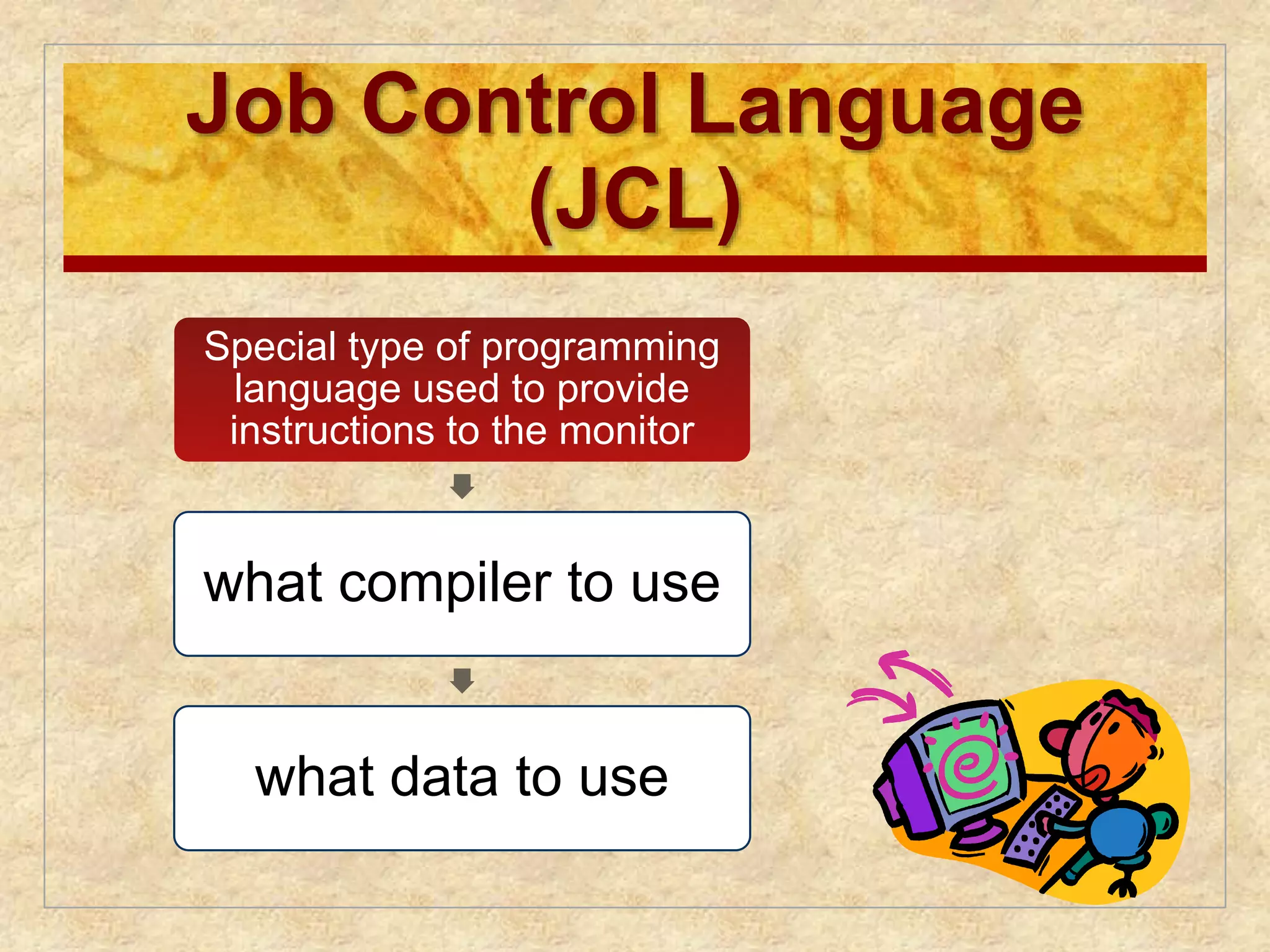 Job Control Language 
(JCL) 
Special type of programming 
language used to provide 
instructions to the monitor 
what compiler to use 
what data to use 
 