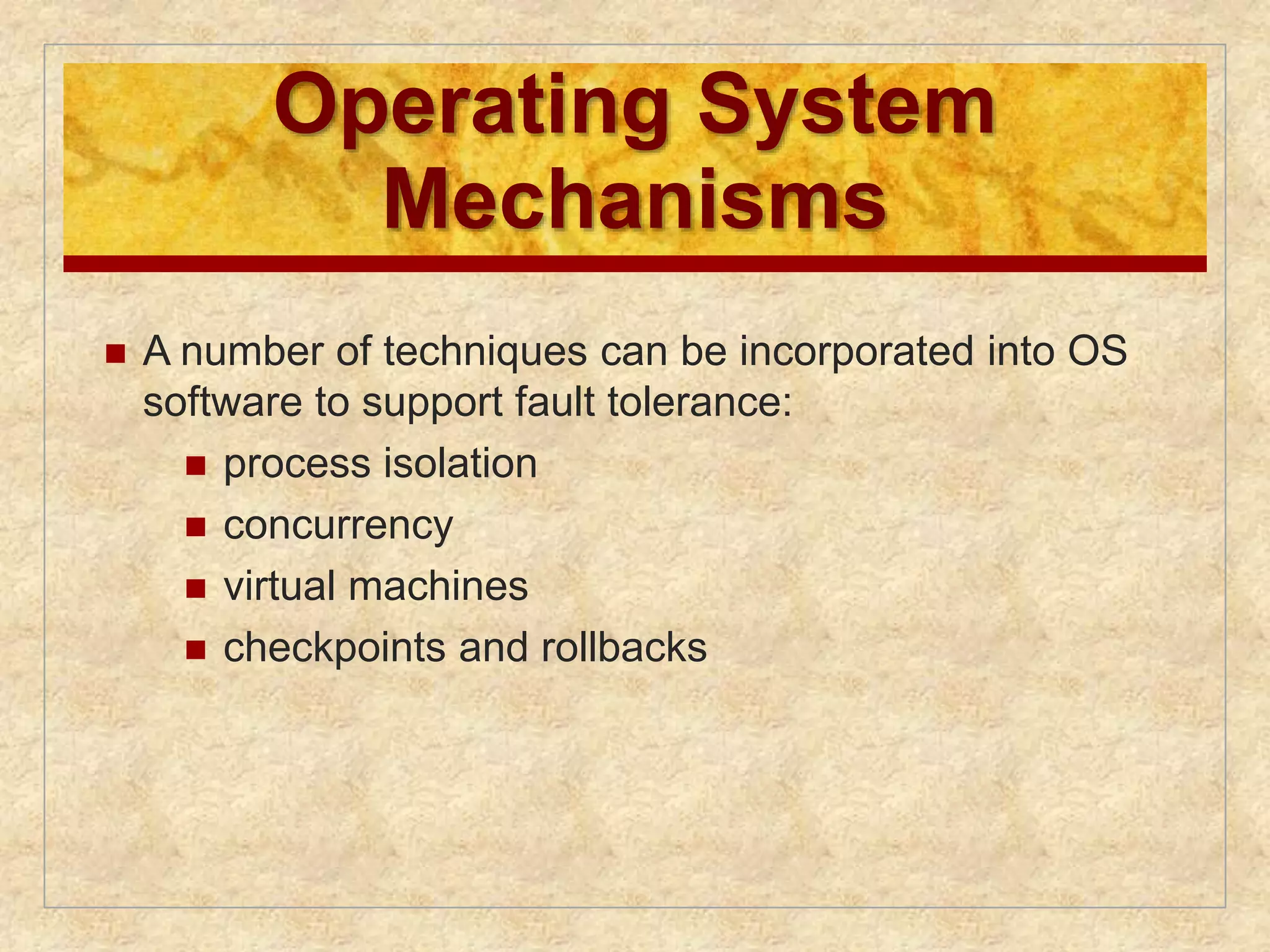 Operating System 
Mechanisms 
 A number of techniques can be incorporated into OS 
software to support fault tolerance: 
 process isolation 
 concurrency 
 virtual machines 
 checkpoints and rollbacks 
 