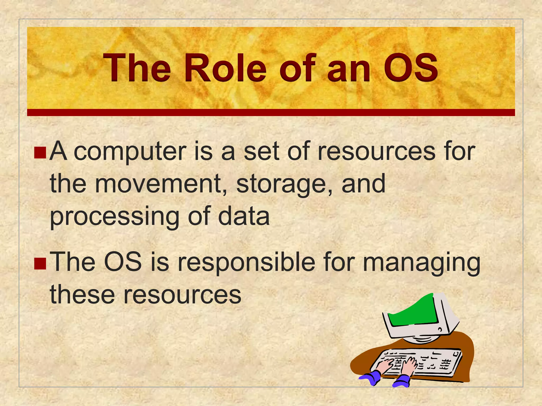 The Role of an OS 
A computer is a set of resources for 
the movement, storage, and 
processing of data 
The OS is responsible for managing 
these resources 
 
