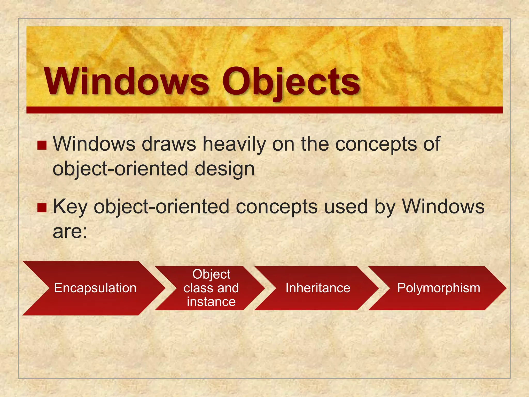 Windows Objects 
 Windows draws heavily on the concepts of 
object-oriented design 
 Key object-oriented concepts used by Windows 
are: 
Encapsulation 
Object 
class and 
instance 
Inheritance Polymorphism 
 