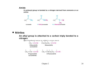 Amide
         A carbonyl group is bonded to a nitrogen derived from ammonia or an
         amine




 Nitriles
     An alkyl group is attached to a carbon triply bonded to a
     nitrogen
         This functional group is called a cyano group




                                Chapter 2                                      24
 