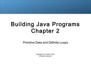 Building Java Programs 
Chapter 2 
Primitive Data and Definite Loops 
Copyright (c) Pearson 2013. 
All rights reserved. 
 