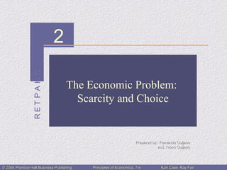 CHAPTERCHAPTER 2
Prepared by: Fernando QuijanoPrepared by: Fernando Quijano
and Yvonn Quijanoand Yvonn Quijano
© 2004 Prentice Hall Business Publishing© 2004 Prentice Hall Business Publishing Principles of Economics, 7/ePrinciples of Economics, 7/e Karl Case, Ray FairKarl Case, Ray Fair
The Economic Problem:
Scarcity and Choice
 