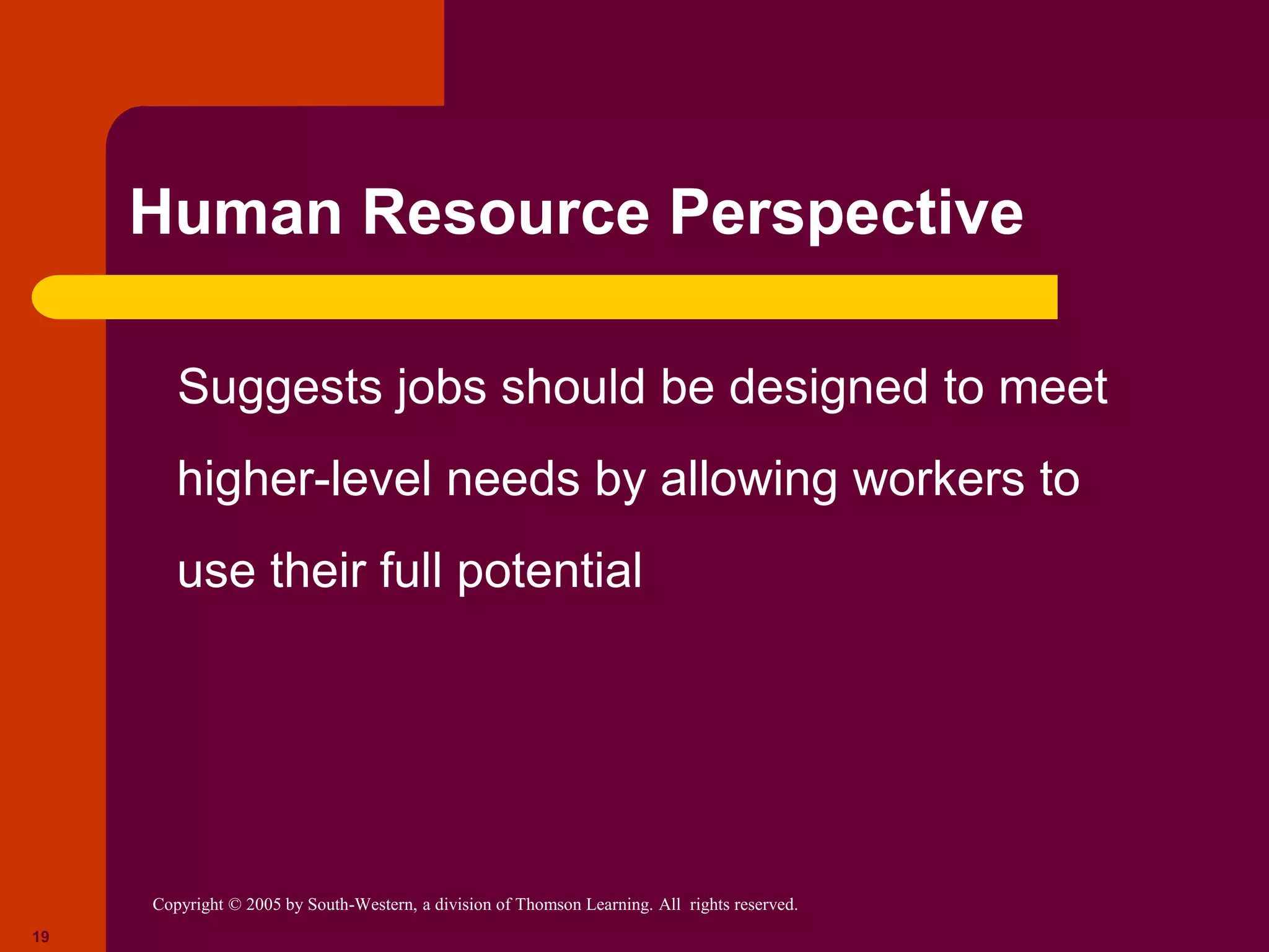 Copyright © 2005 by South-Western, a division of Thomson Learning. All rights reserved.
19
Human Resource Perspective
Suggests jobs should be designed to meet
higher-level needs by allowing workers to
use their full potential
 