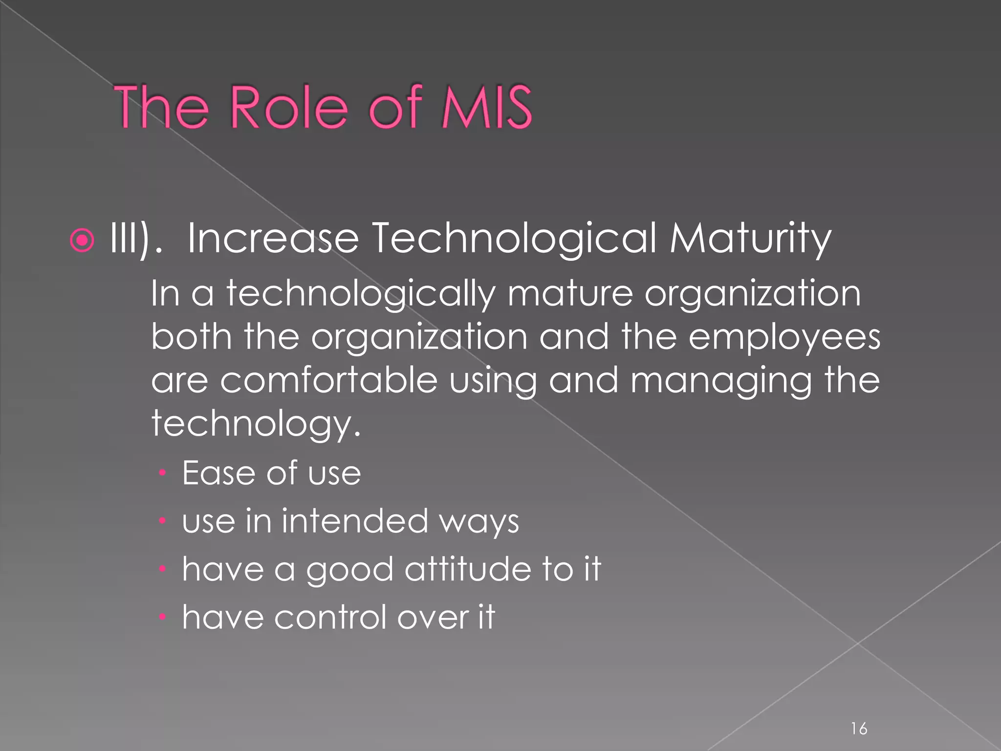    III). Increase Technological Maturity
      In a technologically mature organization
      both the organization and the employees
      are comfortable using and managing the
      technology.
         Ease of use
         use in intended ways
         have a good attitude to it
         have control over it


                                            16
 