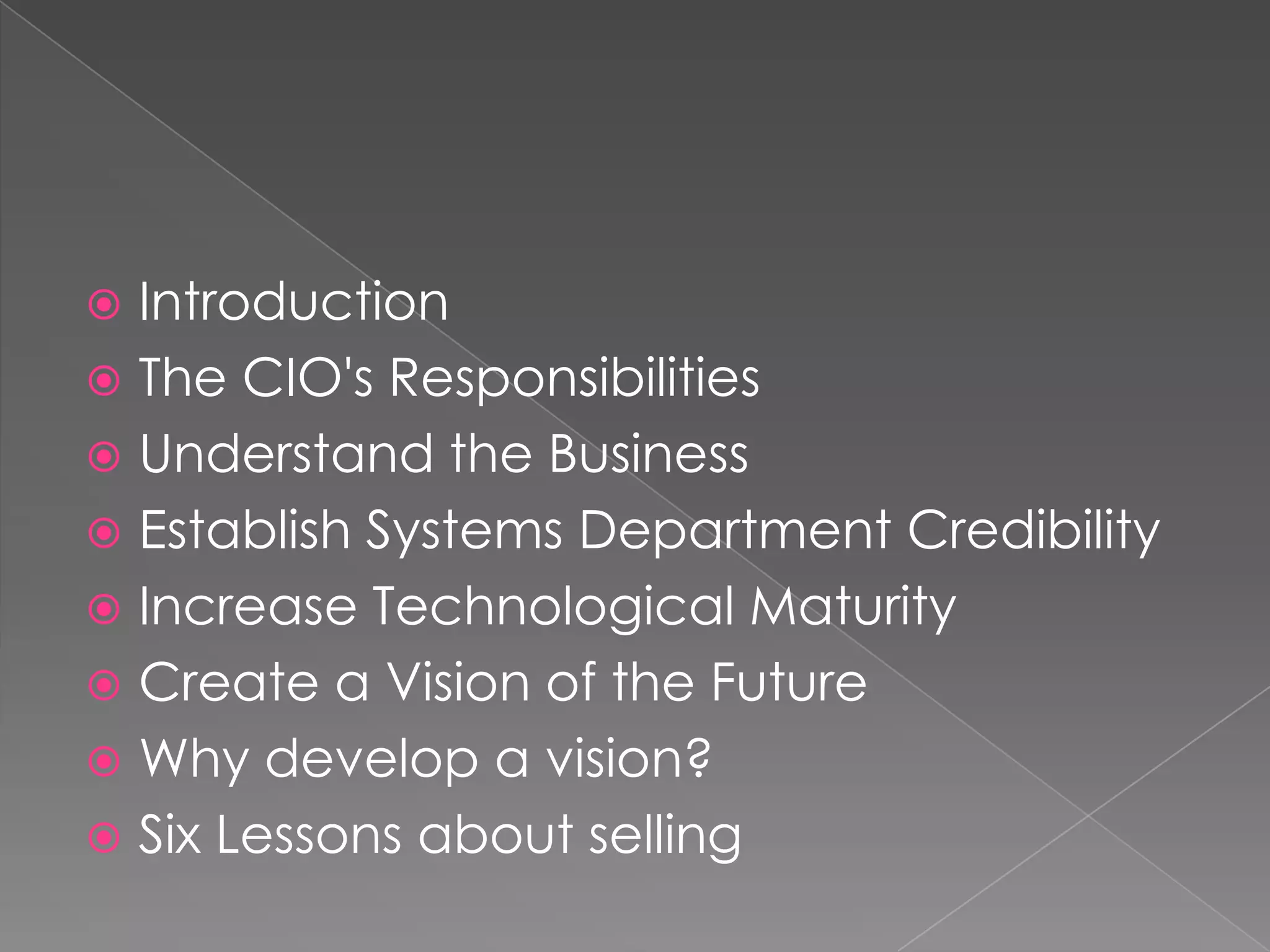 Introduction
 The CIO's Responsibilities
 Understand the Business
 Establish Systems Department Credibility
 Increase Technological Maturity
 Create a Vision of the Future
 Why develop a vision?
 Six Lessons about selling
 