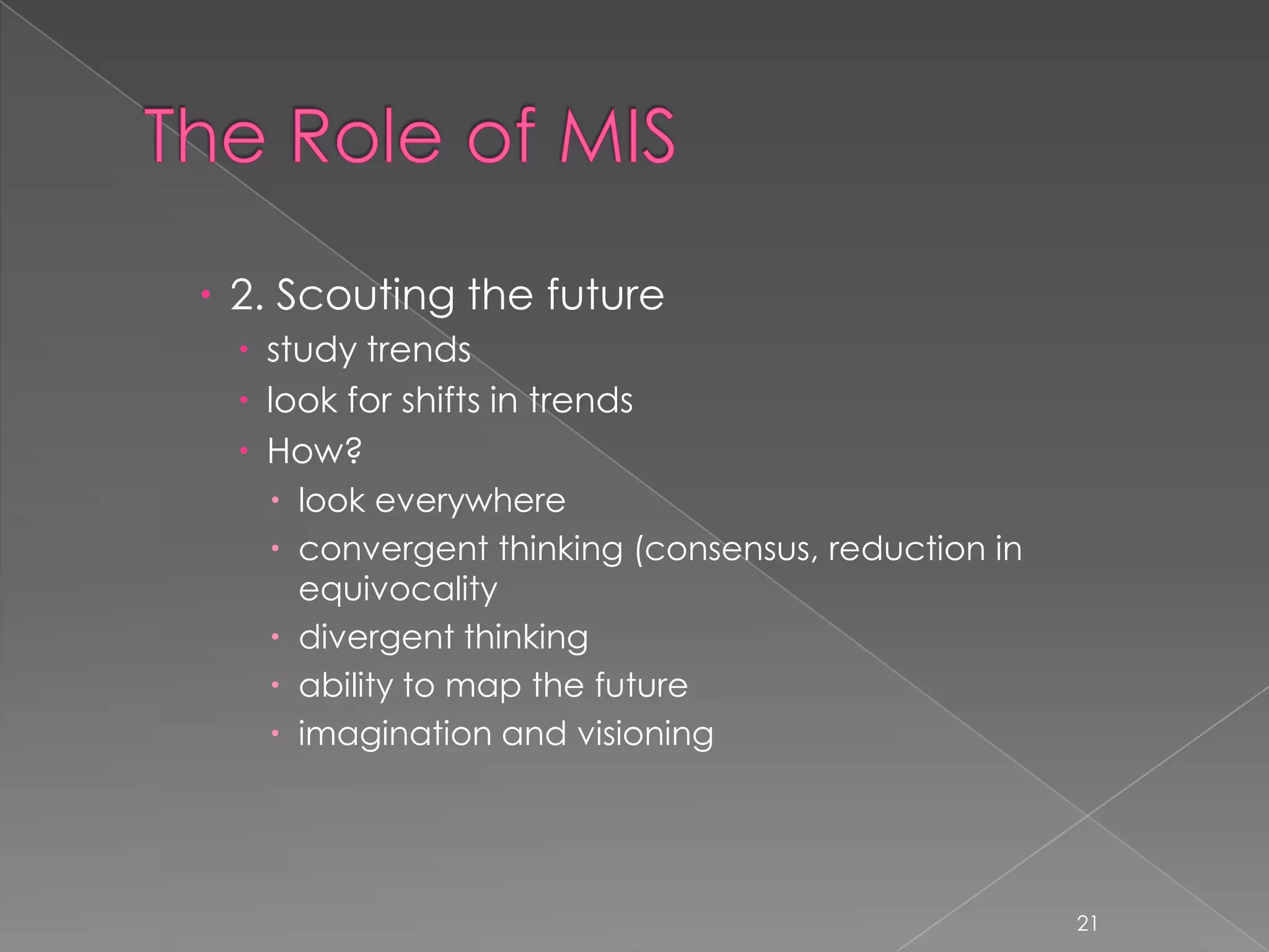  2. Scouting the future
   study trends
   look for shifts in trends
   How?
     look everywhere
     convergent thinking (consensus, reduction in
      equivocality
     divergent thinking
     ability to map the future
     imagination and visioning




                                                     21
 
