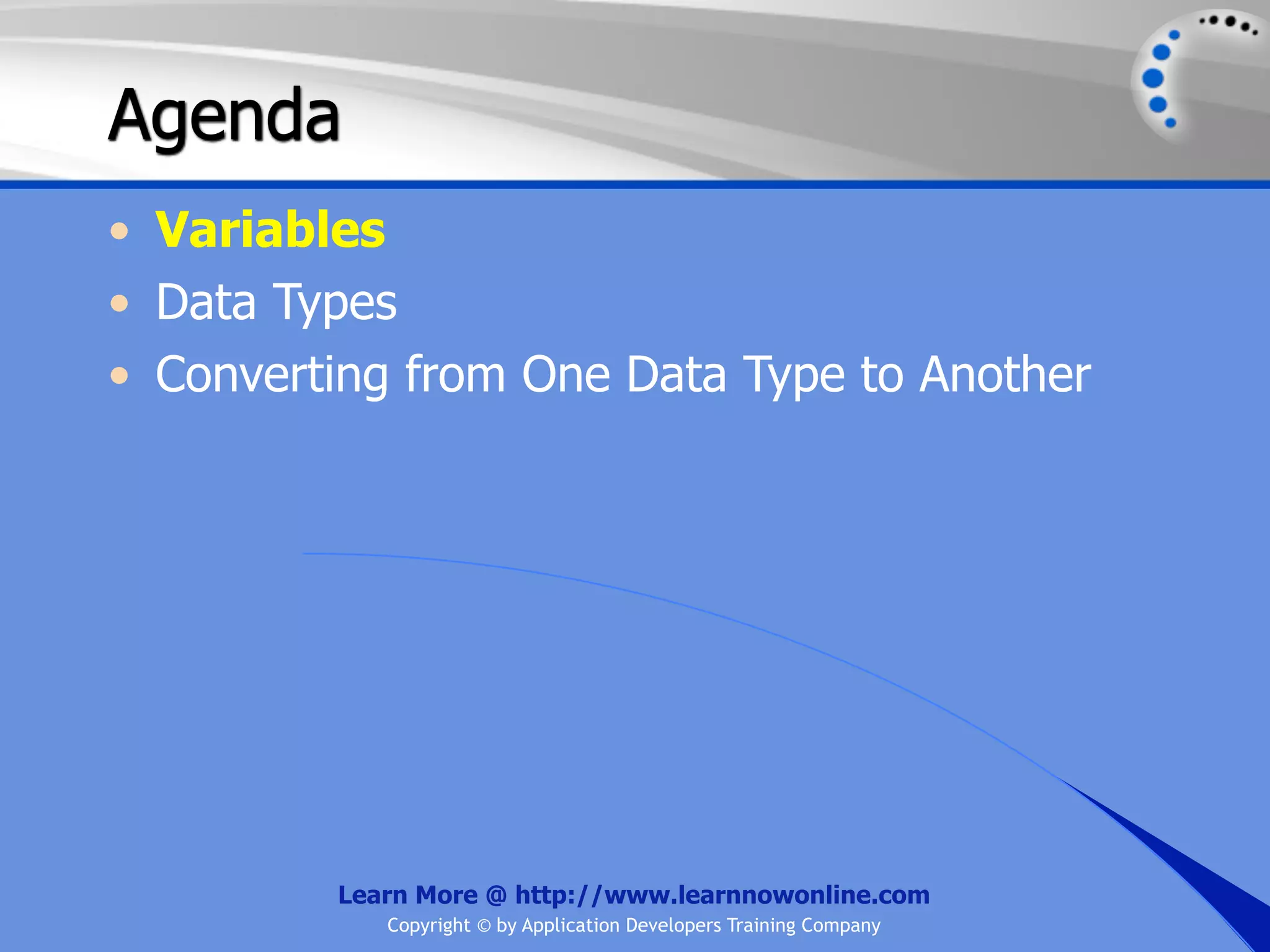 Agenda • Variables • Data Types • Converting from One Data Type to Another Learn More @ http://www.learnnowonline.com Copyright © by Application Developers Training Company 