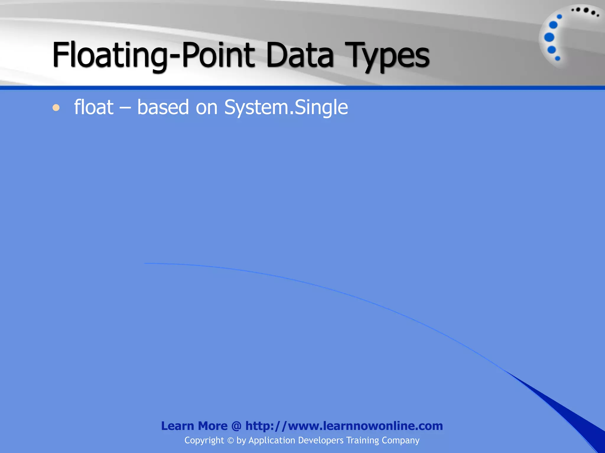 Floating-Point Data Types • float – based on System.Single Learn More @ http://www.learnnowonline.com Copyright © by Application Developers Training Company 