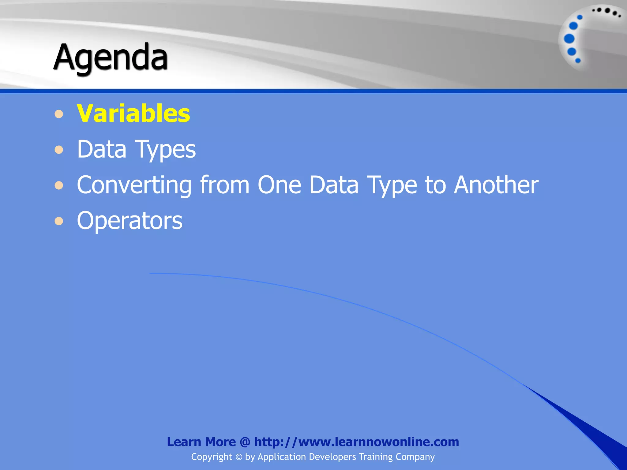 Agenda • Variables • Data Types • Converting from One Data Type to Another • Operators Learn More @ http://www.learnnowonline.com Copyright © by Application Developers Training Company 
