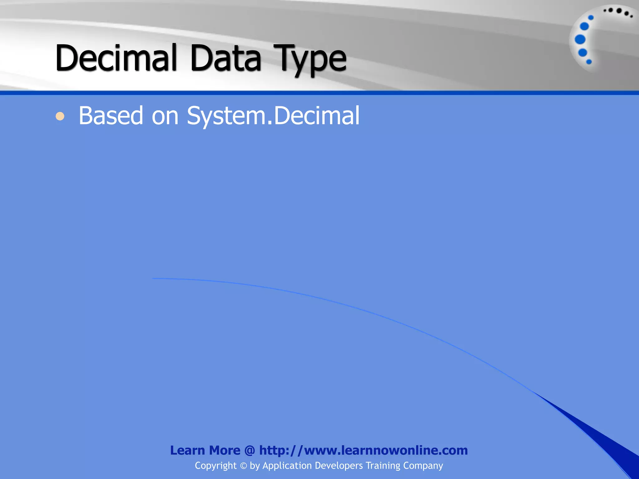 Decimal Data Type • Based on System.Decimal Learn More @ http://www.learnnowonline.com Copyright © by Application Developers Training Company 