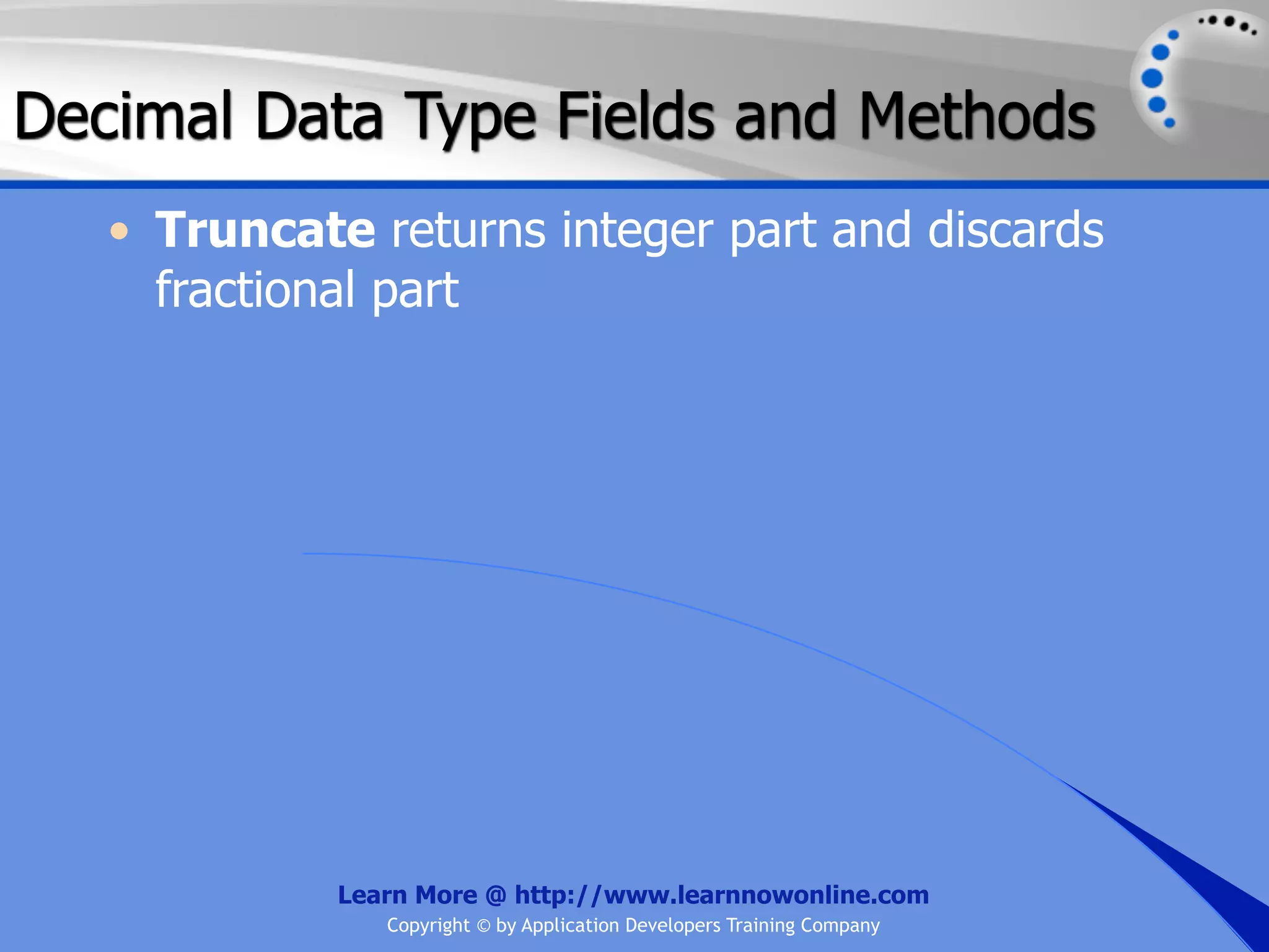 Decimal Data Type Fields and Methods • Truncate returns integer part and discards fractional part Learn More @ http://www.learnnowonline.com Copyright © by Application Developers Training Company 