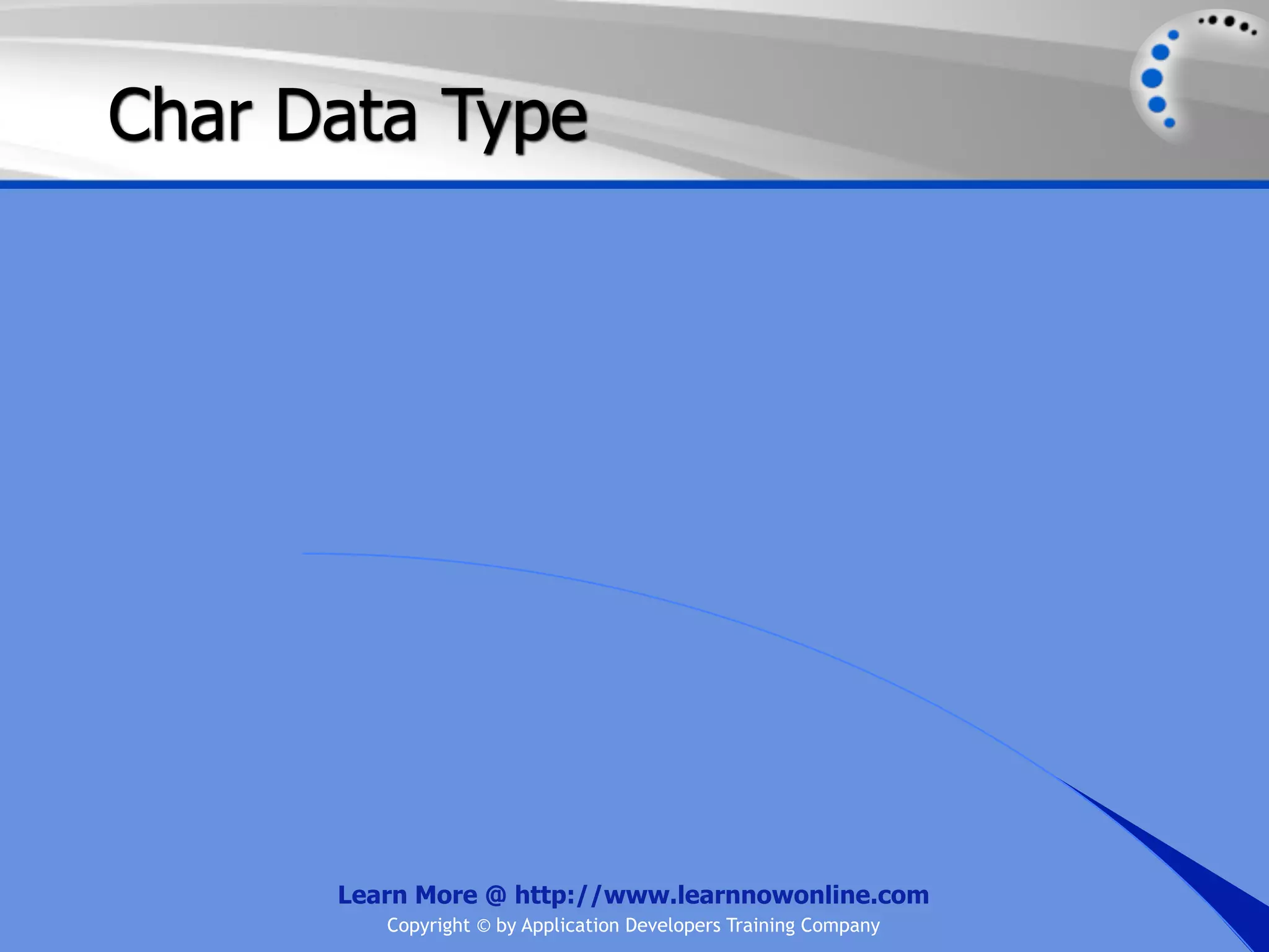 Char Data Type Learn More @ http://www.learnnowonline.com Copyright © by Application Developers Training Company 