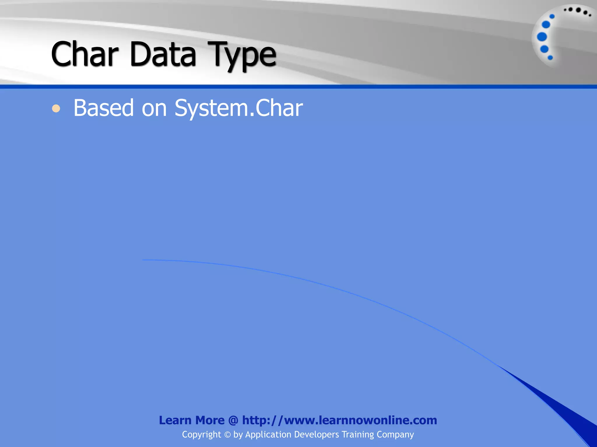 Char Data Type • Based on System.Char Learn More @ http://www.learnnowonline.com Copyright © by Application Developers Training Company 