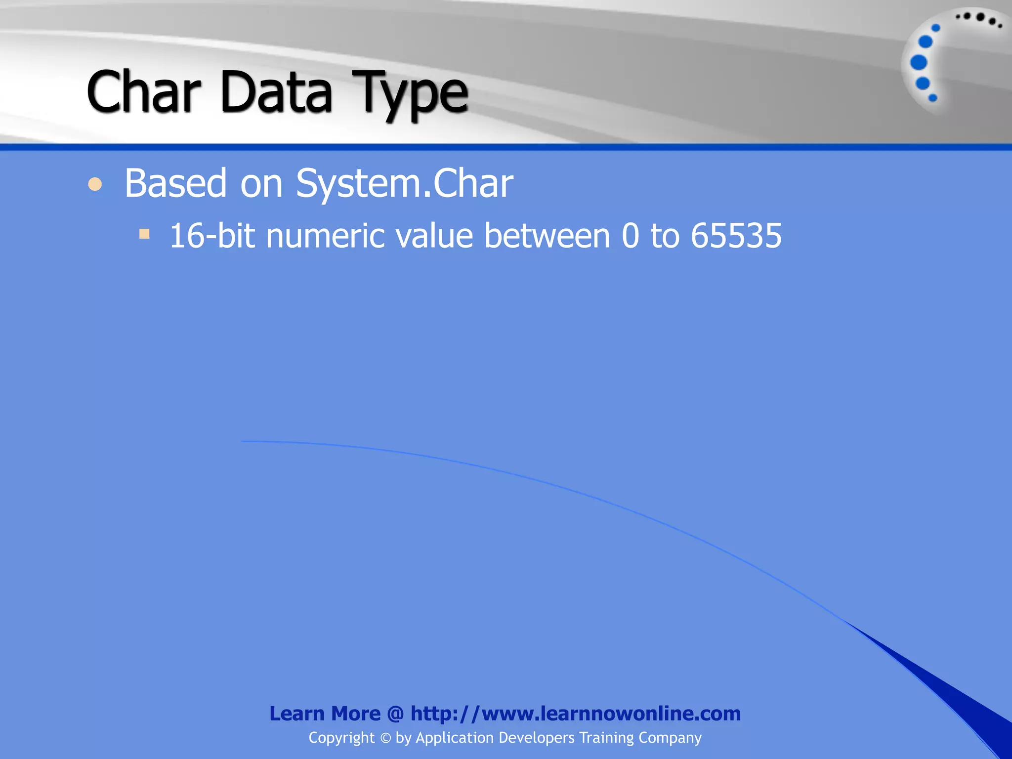 Char Data Type • Based on System.Char  16-bit numeric value between 0 to 65535 Learn More @ http://www.learnnowonline.com Copyright © by Application Developers Training Company 