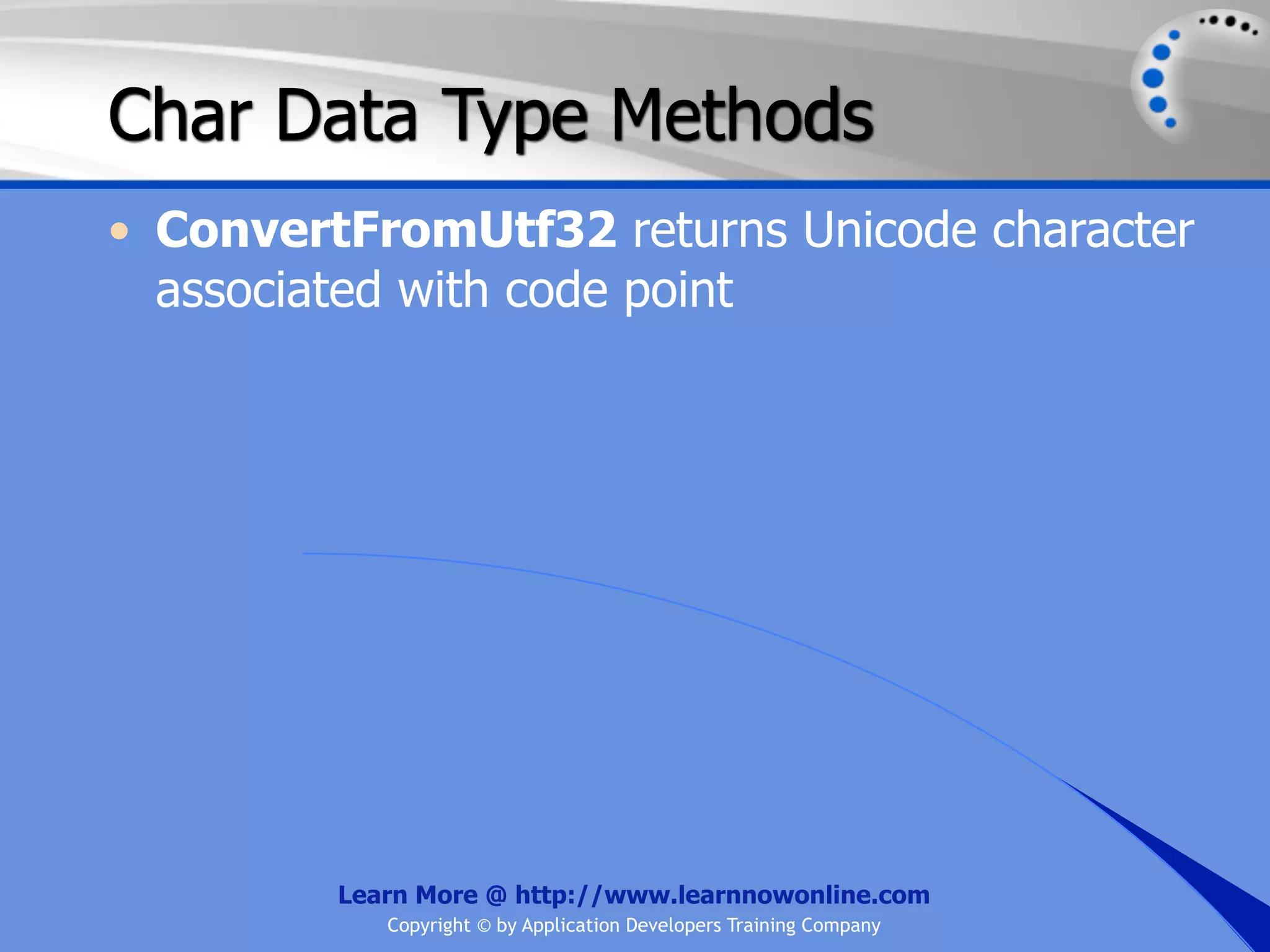 Char Data Type Methods • ConvertFromUtf32 returns Unicode character associated with code point Learn More @ http://www.learnnowonline.com Copyright © by Application Developers Training Company 