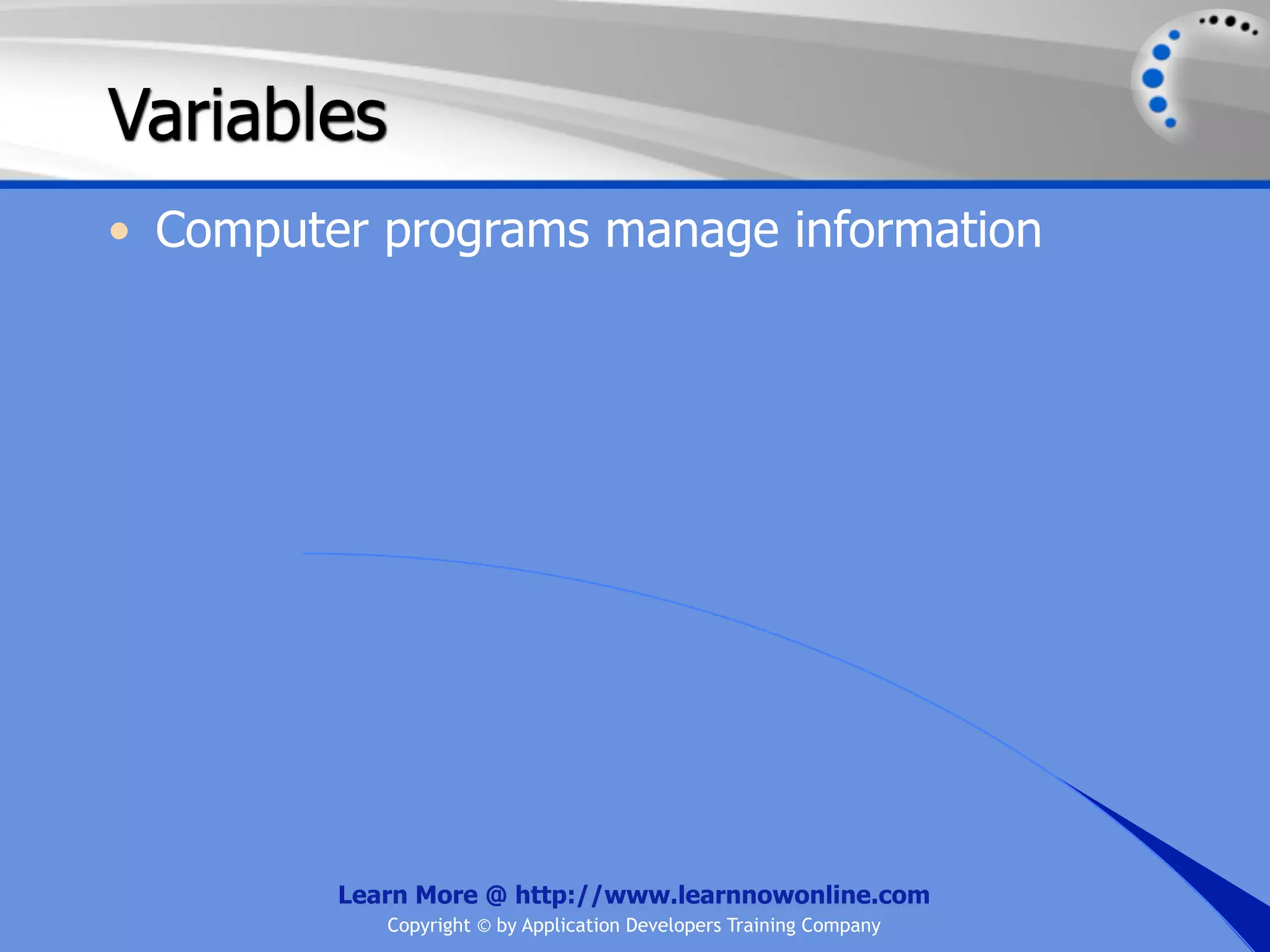 Variables • Computer programs manage information Learn More @ http://www.learnnowonline.com Copyright © by Application Developers Training Company 