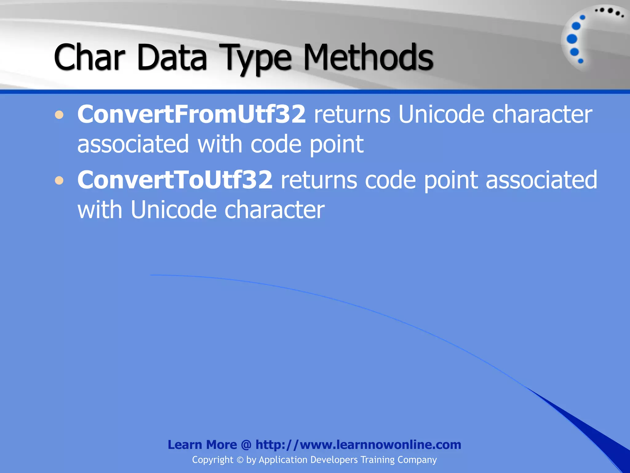 Char Data Type Methods • ConvertFromUtf32 returns Unicode character associated with code point • ConvertToUtf32 returns code point associated with Unicode character Learn More @ http://www.learnnowonline.com Copyright © by Application Developers Training Company 